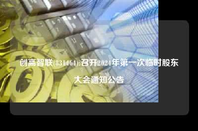 创高智联(831464):召开2024年第一次临时股东大会皇家娱乐的公告