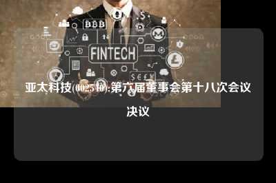 亚太科技(002540):第六届董事会第十八次会议决议
