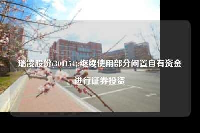 瑞凌股份(300154):继续使用部分闲置自有资金进行证券投资