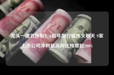 龙头一度五连板！a股年报行情热火朝天 9家上市公司净利最高同比预增超200%
