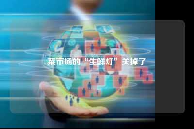 菜市场的“生鲜灯”关掉了